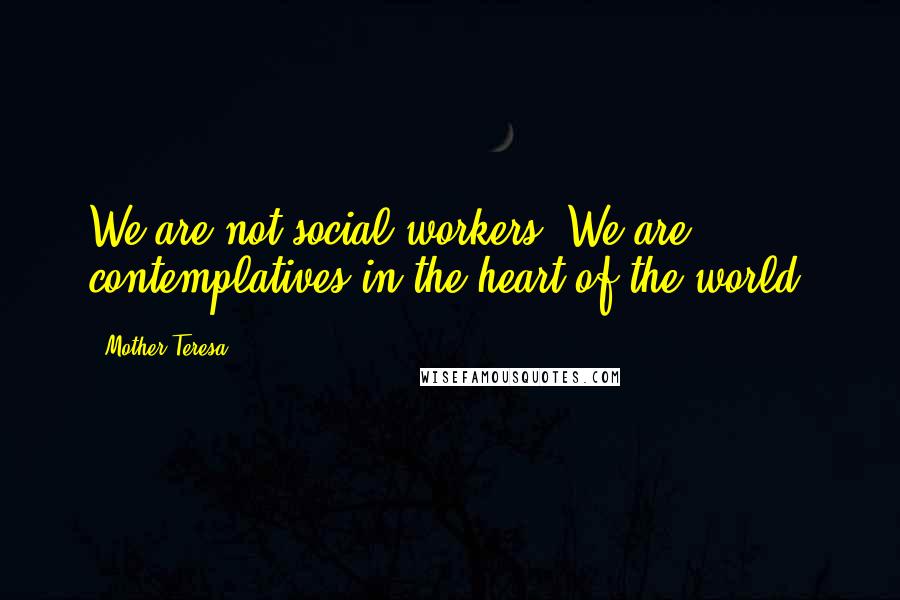 Mother Teresa Quotes: We are not social workers. We are contemplatives in the heart of the world.