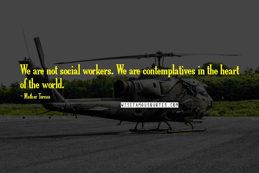 Mother Teresa Quotes: We are not social workers. We are contemplatives in the heart of the world.