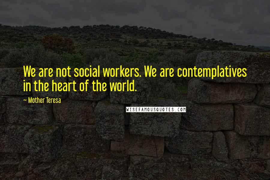 Mother Teresa Quotes: We are not social workers. We are contemplatives in the heart of the world.