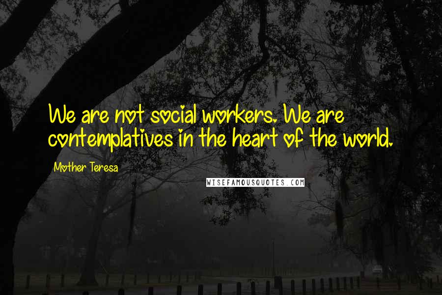 Mother Teresa Quotes: We are not social workers. We are contemplatives in the heart of the world.