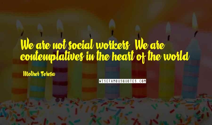 Mother Teresa Quotes: We are not social workers. We are contemplatives in the heart of the world.