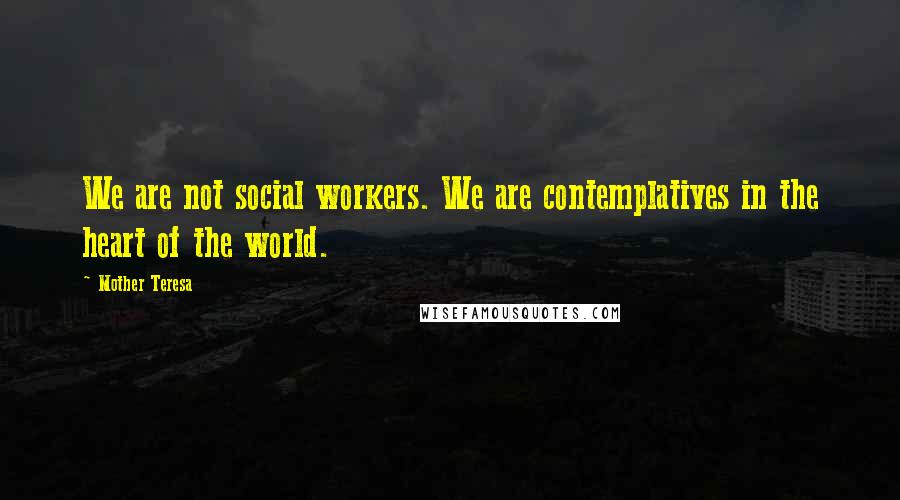 Mother Teresa Quotes: We are not social workers. We are contemplatives in the heart of the world.
