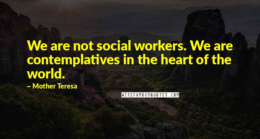 Mother Teresa Quotes: We are not social workers. We are contemplatives in the heart of the world.