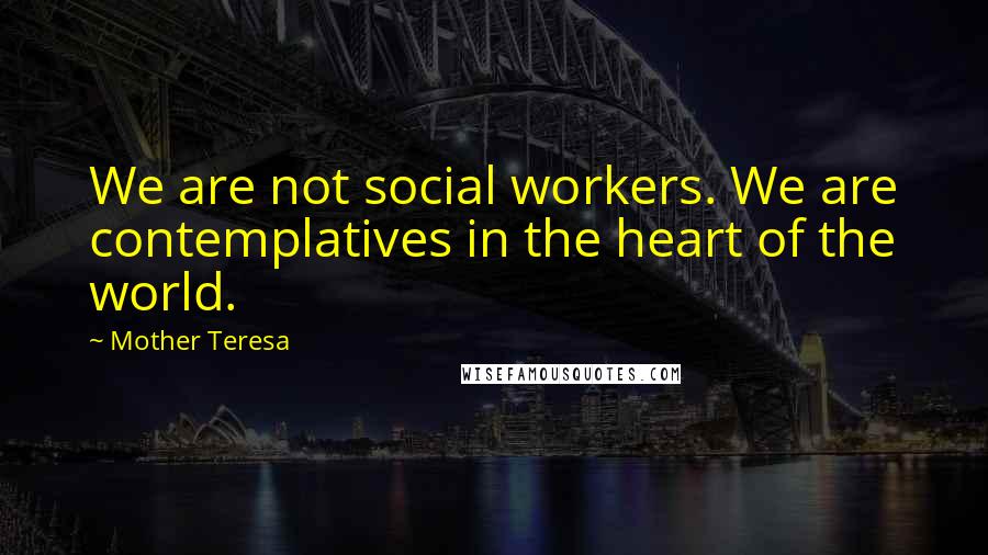 Mother Teresa Quotes: We are not social workers. We are contemplatives in the heart of the world.