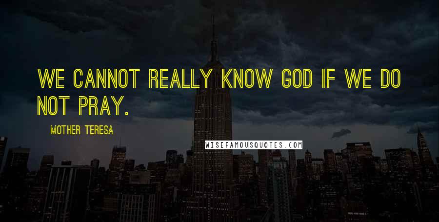 Mother Teresa Quotes: We cannot really know God if we do not pray.