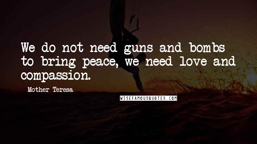 Mother Teresa Quotes: We do not need guns and bombs to bring peace, we need love and compassion.