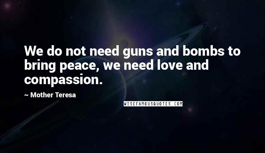 Mother Teresa Quotes: We do not need guns and bombs to bring peace, we need love and compassion.