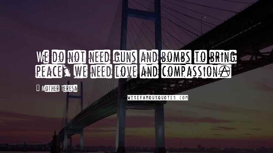 Mother Teresa Quotes: We do not need guns and bombs to bring peace, we need love and compassion.