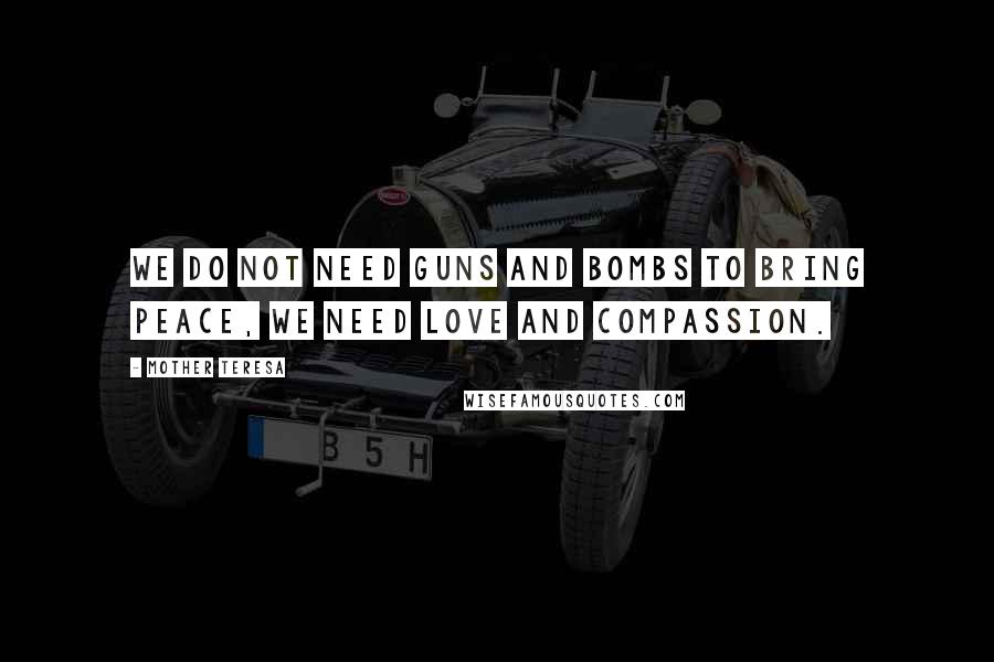 Mother Teresa Quotes: We do not need guns and bombs to bring peace, we need love and compassion.