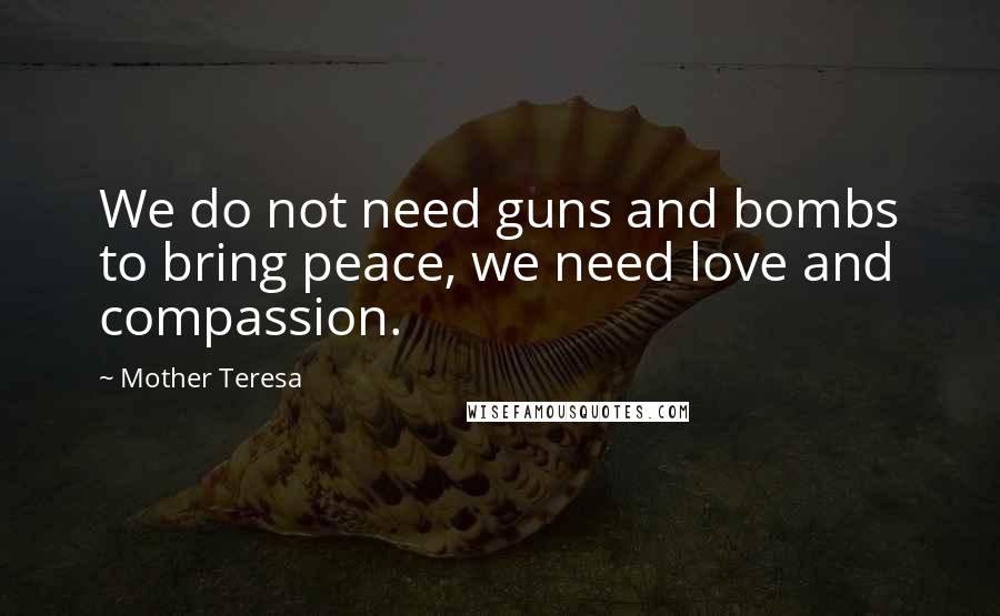 Mother Teresa Quotes: We do not need guns and bombs to bring peace, we need love and compassion.