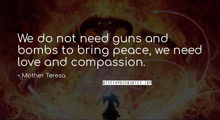 Mother Teresa Quotes: We do not need guns and bombs to bring peace, we need love and compassion.