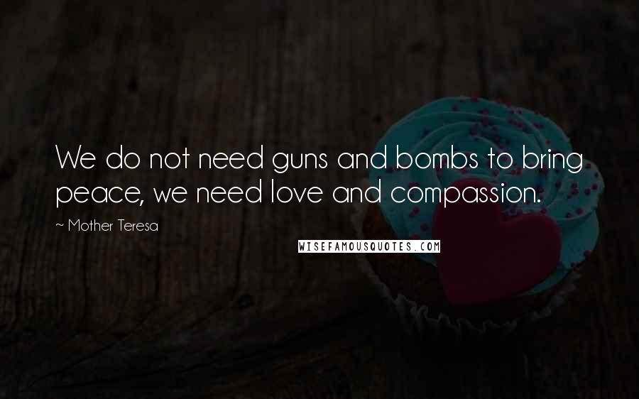 Mother Teresa Quotes: We do not need guns and bombs to bring peace, we need love and compassion.