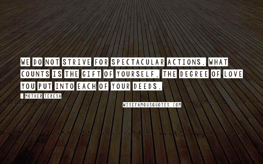 Mother Teresa Quotes: We do not strive for spectacular actions. What counts is the gift of yourself, the degree of love you put into each of your deeds.