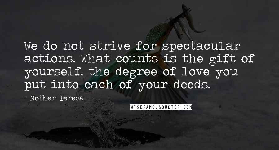 Mother Teresa Quotes: We do not strive for spectacular actions. What counts is the gift of yourself, the degree of love you put into each of your deeds.