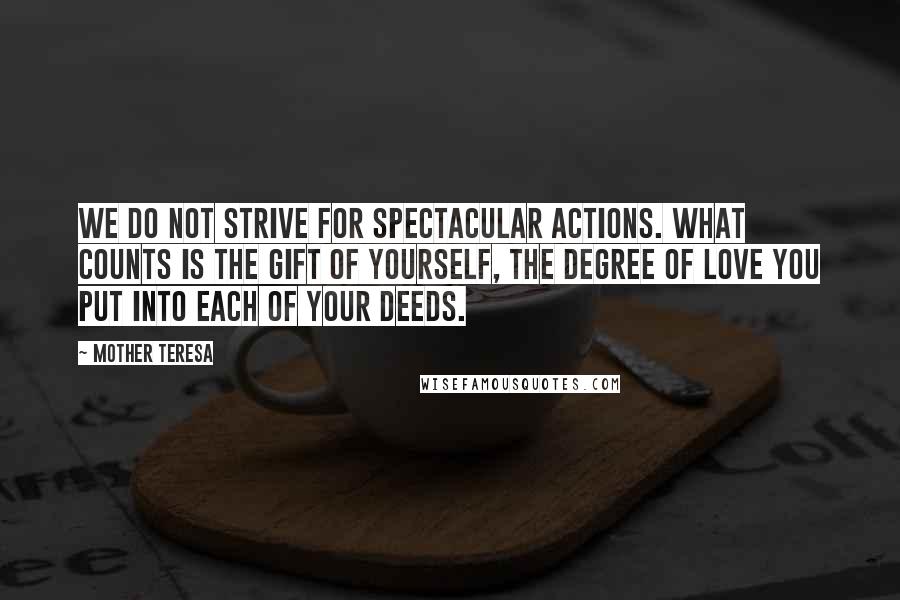 Mother Teresa Quotes: We do not strive for spectacular actions. What counts is the gift of yourself, the degree of love you put into each of your deeds.