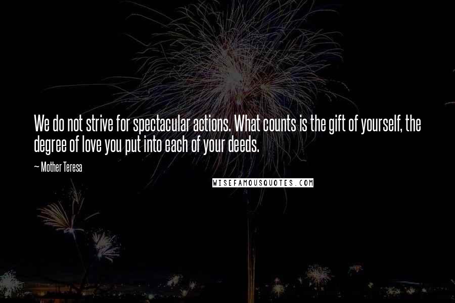 Mother Teresa Quotes: We do not strive for spectacular actions. What counts is the gift of yourself, the degree of love you put into each of your deeds.
