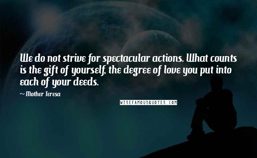 Mother Teresa Quotes: We do not strive for spectacular actions. What counts is the gift of yourself, the degree of love you put into each of your deeds.