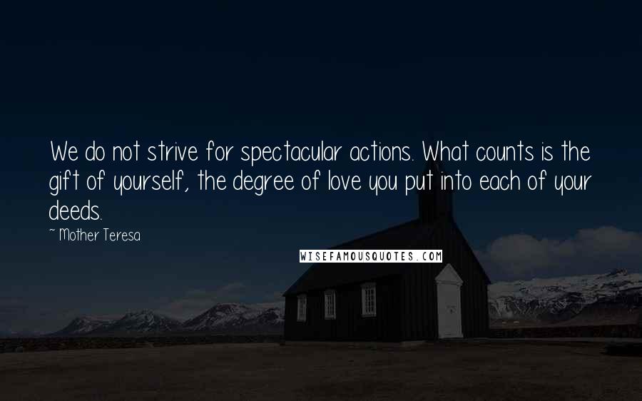 Mother Teresa Quotes: We do not strive for spectacular actions. What counts is the gift of yourself, the degree of love you put into each of your deeds.