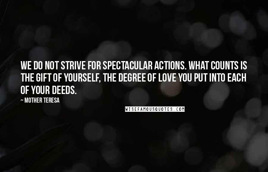 Mother Teresa Quotes: We do not strive for spectacular actions. What counts is the gift of yourself, the degree of love you put into each of your deeds.