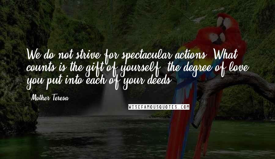 Mother Teresa Quotes: We do not strive for spectacular actions. What counts is the gift of yourself, the degree of love you put into each of your deeds.