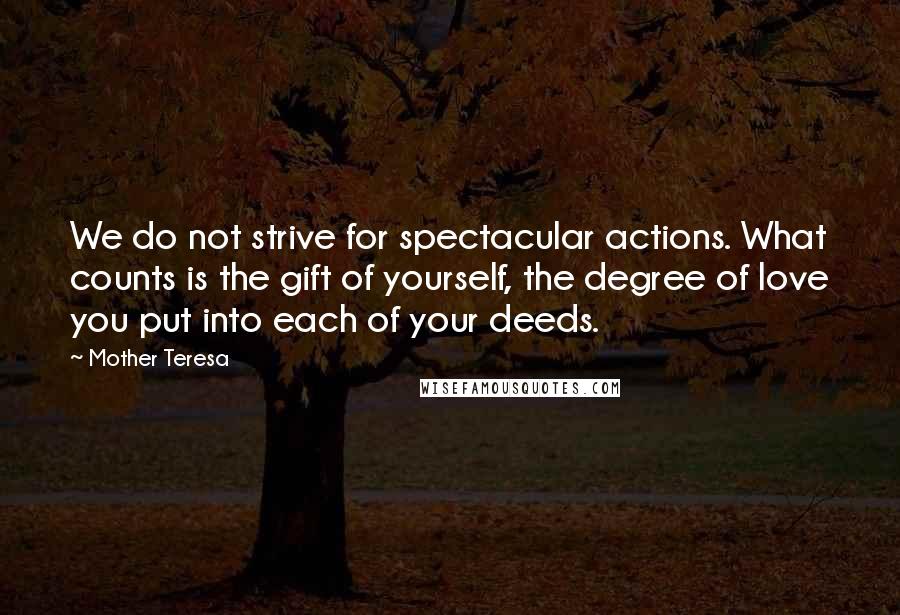 Mother Teresa Quotes: We do not strive for spectacular actions. What counts is the gift of yourself, the degree of love you put into each of your deeds.