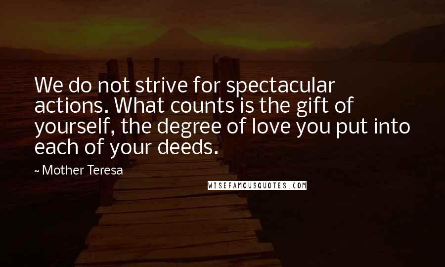 Mother Teresa Quotes: We do not strive for spectacular actions. What counts is the gift of yourself, the degree of love you put into each of your deeds.