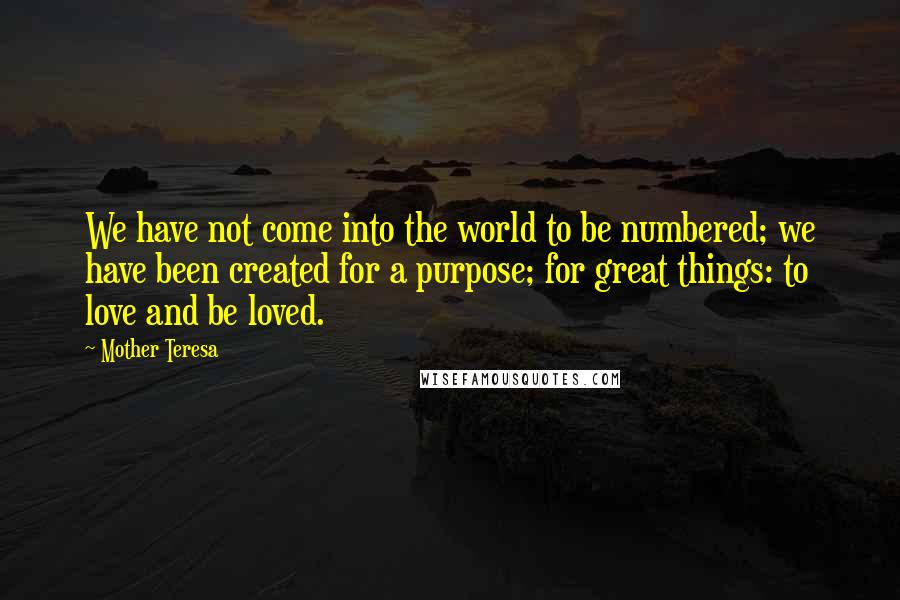 Mother Teresa Quotes: We have not come into the world to be numbered; we have been created for a purpose; for great things: to love and be loved.