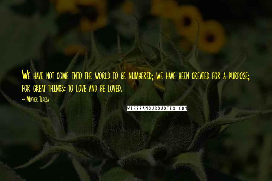 Mother Teresa Quotes: We have not come into the world to be numbered; we have been created for a purpose; for great things: to love and be loved.