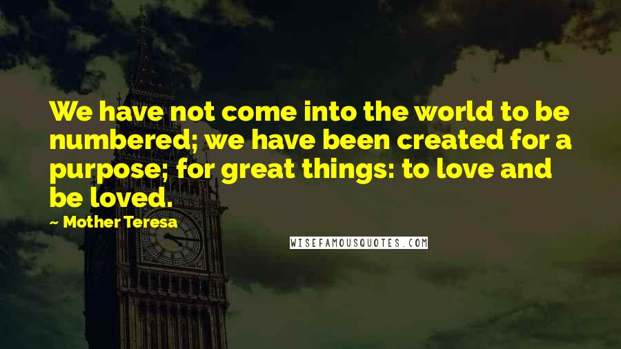 Mother Teresa Quotes: We have not come into the world to be numbered; we have been created for a purpose; for great things: to love and be loved.