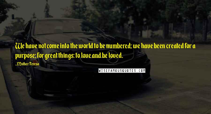 Mother Teresa Quotes: We have not come into the world to be numbered; we have been created for a purpose; for great things: to love and be loved.