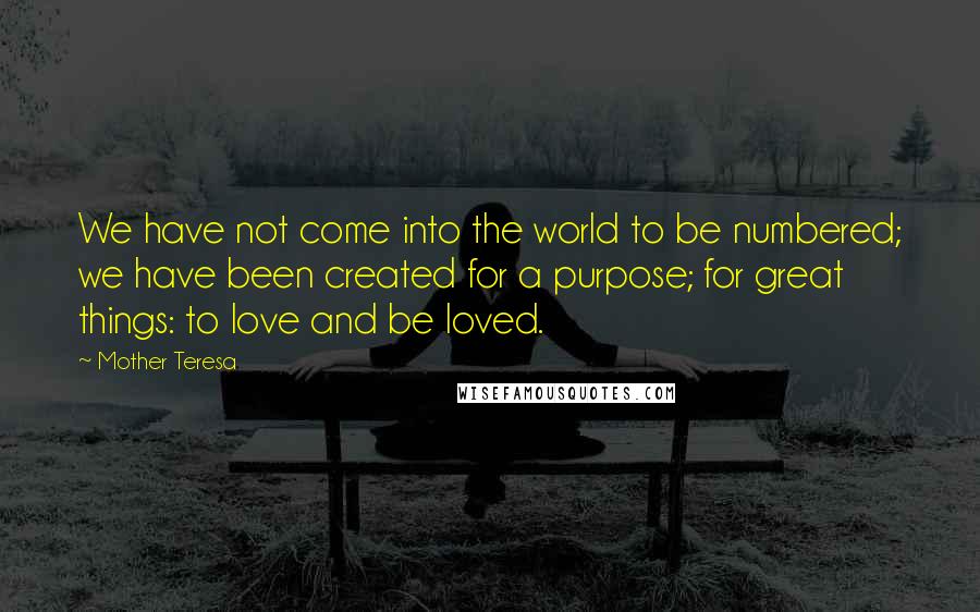 Mother Teresa Quotes: We have not come into the world to be numbered; we have been created for a purpose; for great things: to love and be loved.
