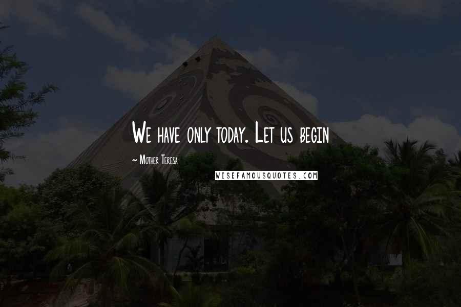 Mother Teresa Quotes: We have only today. Let us begin