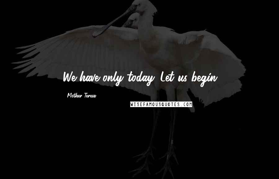 Mother Teresa Quotes: We have only today. Let us begin
