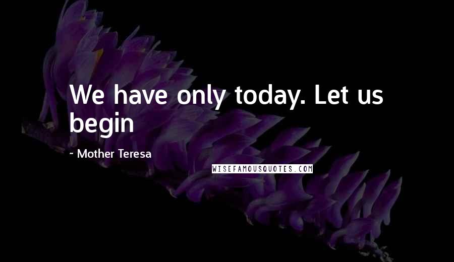 Mother Teresa Quotes: We have only today. Let us begin