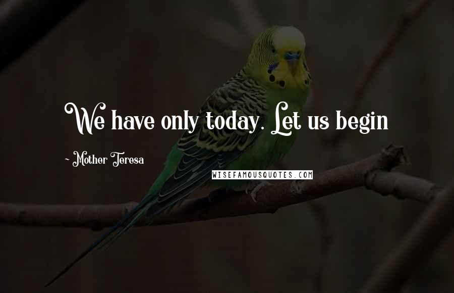 Mother Teresa Quotes: We have only today. Let us begin