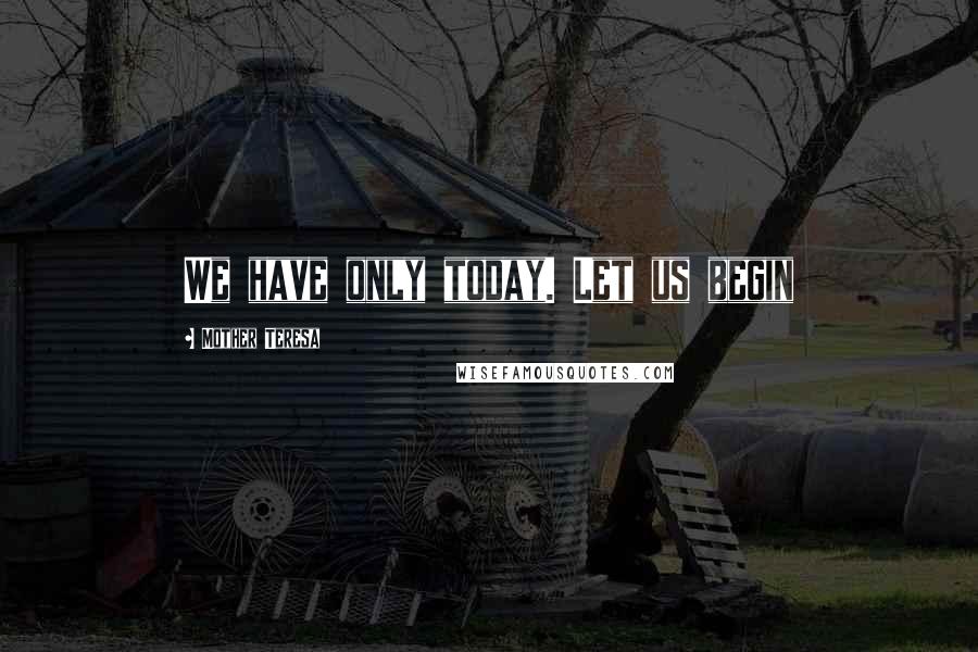 Mother Teresa Quotes: We have only today. Let us begin
