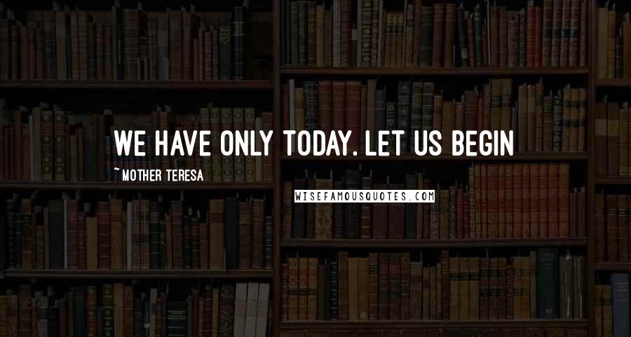 Mother Teresa Quotes: We have only today. Let us begin