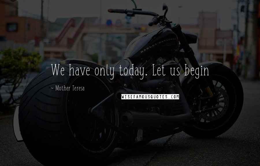 Mother Teresa Quotes: We have only today. Let us begin