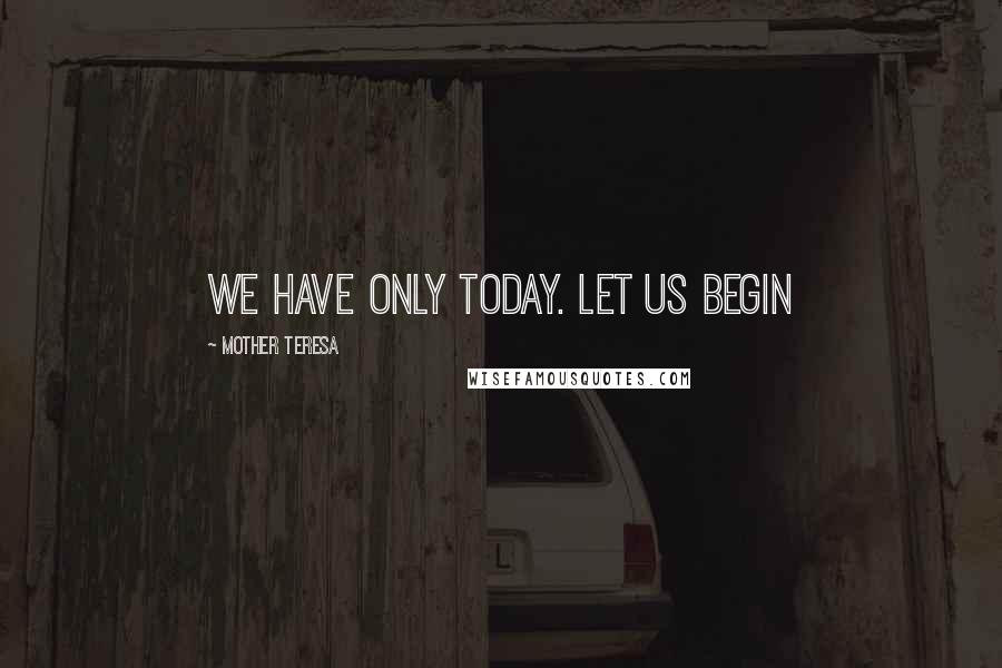 Mother Teresa Quotes: We have only today. Let us begin