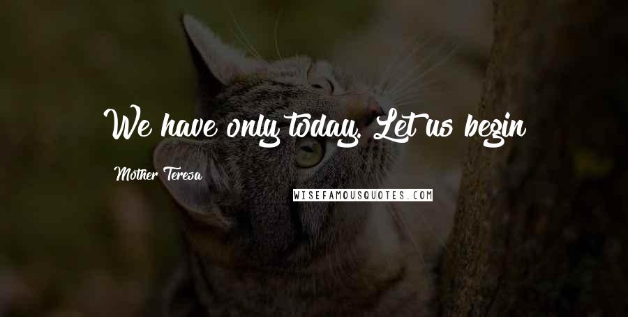 Mother Teresa Quotes: We have only today. Let us begin