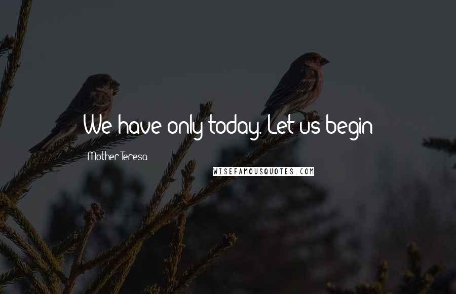 Mother Teresa Quotes: We have only today. Let us begin