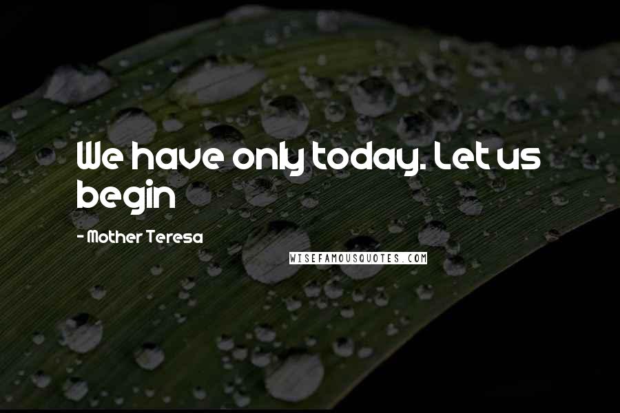 Mother Teresa Quotes: We have only today. Let us begin