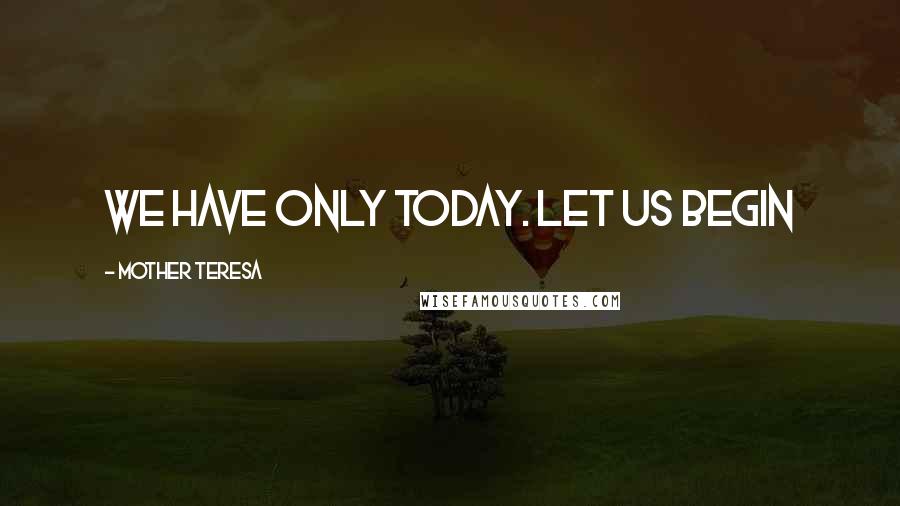 Mother Teresa Quotes: We have only today. Let us begin