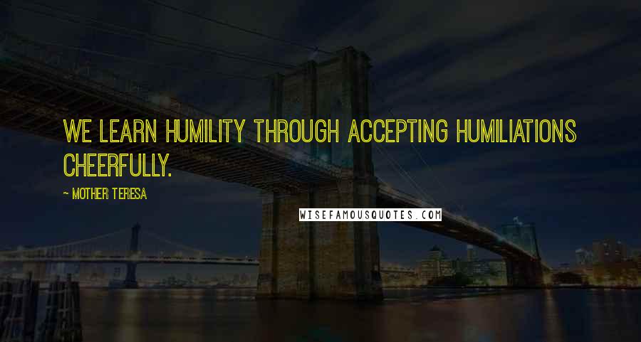 Mother Teresa Quotes: We learn humility through accepting humiliations cheerfully.