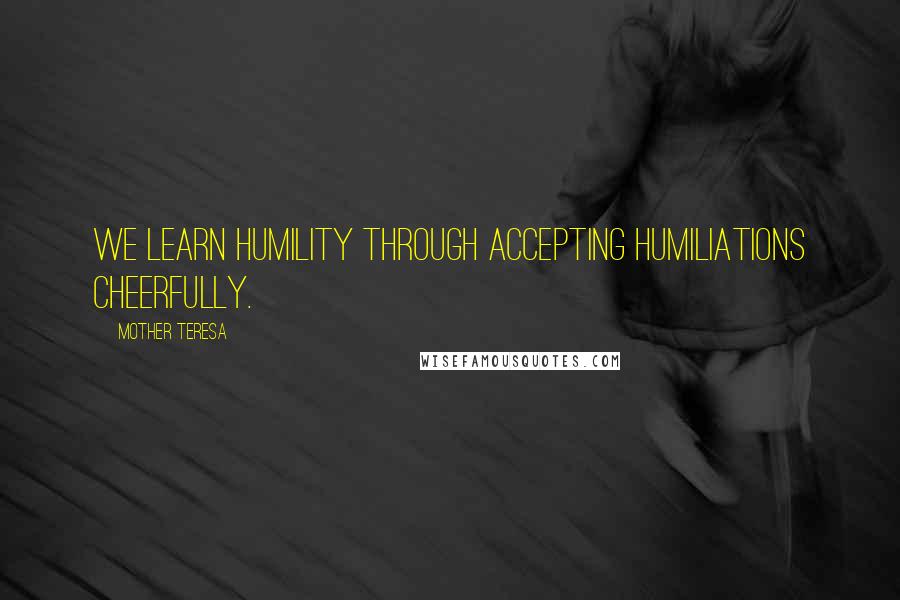 Mother Teresa Quotes: We learn humility through accepting humiliations cheerfully.