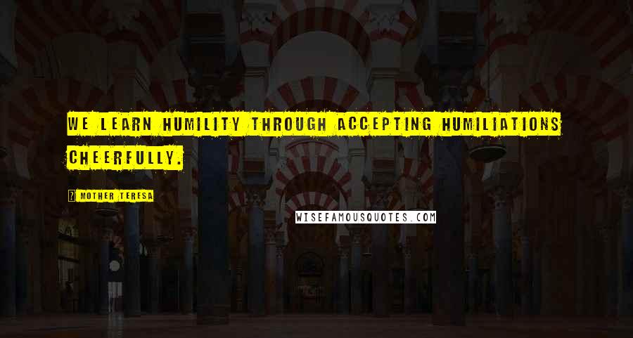 Mother Teresa Quotes: We learn humility through accepting humiliations cheerfully.
