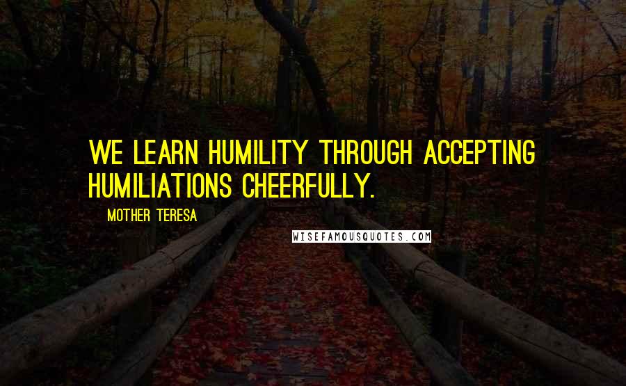 Mother Teresa Quotes: We learn humility through accepting humiliations cheerfully.