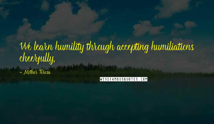 Mother Teresa Quotes: We learn humility through accepting humiliations cheerfully.