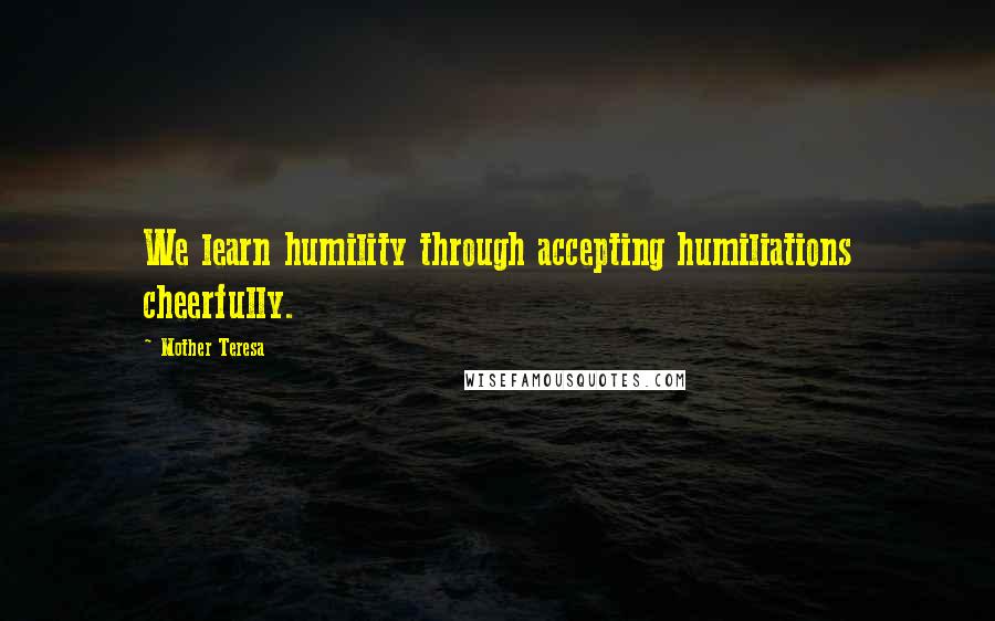 Mother Teresa Quotes: We learn humility through accepting humiliations cheerfully.