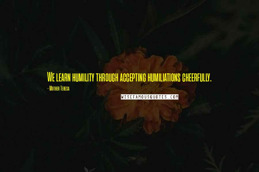Mother Teresa Quotes: We learn humility through accepting humiliations cheerfully.